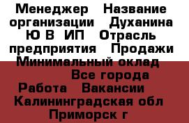 Менеджер › Название организации ­ Духанина Ю.В, ИП › Отрасль предприятия ­ Продажи › Минимальный оклад ­ 17 000 - Все города Работа » Вакансии   . Калининградская обл.,Приморск г.